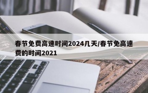 春节免费高速时间2024几天/春节免高速费的时间2021